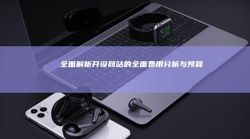 全面解析：开设网站的全面费用分析与预算