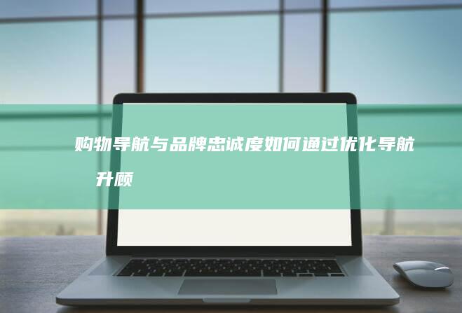 购物导航与品牌忠诚度：如何通过优化导航提升顾客忠诚 (购物导航与品牌的区别)